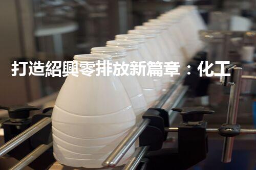 打造紹興零排放新篇章：化工廢水實(shí)現(xiàn)全流程清零！